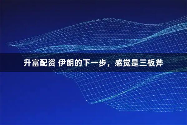 升富配资 伊朗的下一步，感觉是三板斧