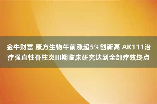 金牛财富 康方生物午前涨超5%创新高 AK111治疗强直性脊柱炎III期临床研究达到全部疗效终点
