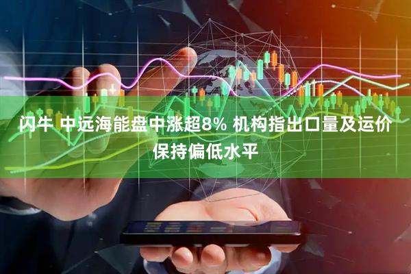 闪牛 中远海能盘中涨超8% 机构指出口量及运价保持偏低水平