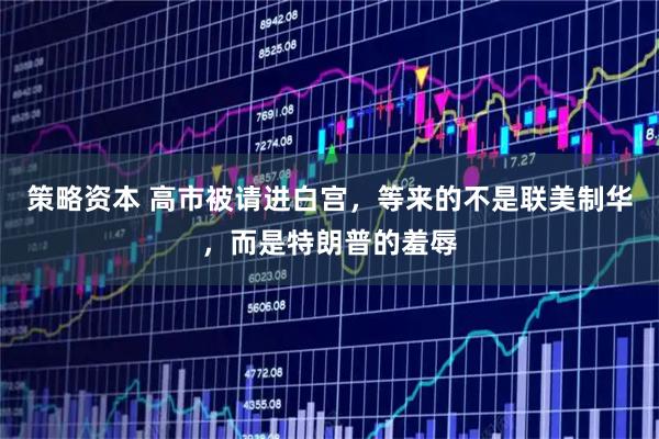 策略资本 高市被请进白宫，等来的不是联美制华，而是特朗普的羞辱