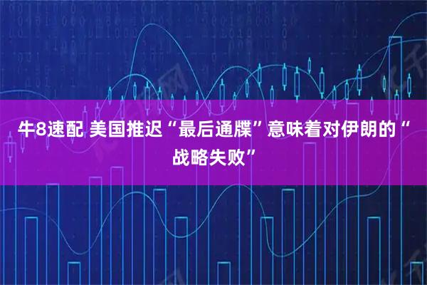 牛8速配 美国推迟“最后通牒”意味着对伊朗的“战略失败”