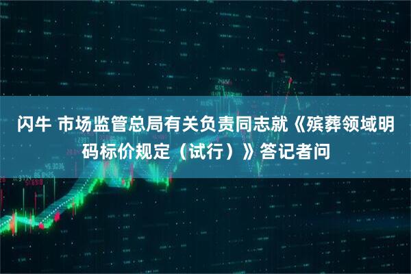 闪牛 市场监管总局有关负责同志就《殡葬领域明码标价规定（试行）》答记者问