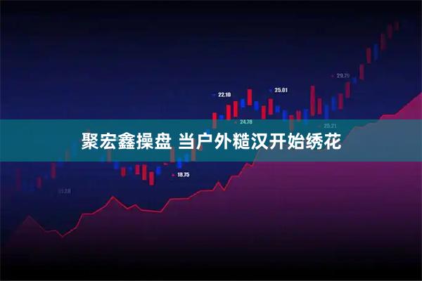 聚宏鑫操盘 当户外糙汉开始绣花