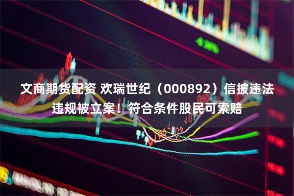 文商期货配资 欢瑞世纪（000892）信披违法违规被立案！符合条件股民可索赔
