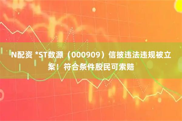 N配资 *ST数源（000909）信披违法违规被立案！符合条件股民可索赔