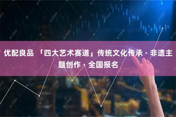 优配良品 「四大艺术赛道」传统文化传承 · 非遗主题创作 · 全国报名