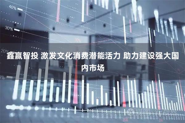 鑫赢智投 激发文化消费潜能活力 助力建设强大国内市场