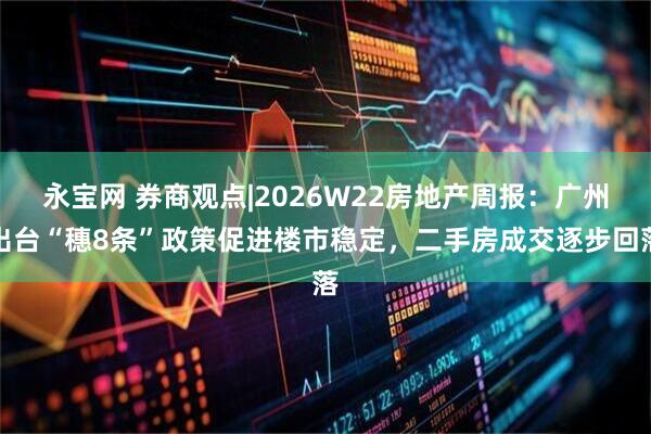 永宝网 券商观点|2026W22房地产周报：广州出台“穗8条”政策促进楼市稳定，二手房成交逐步回落