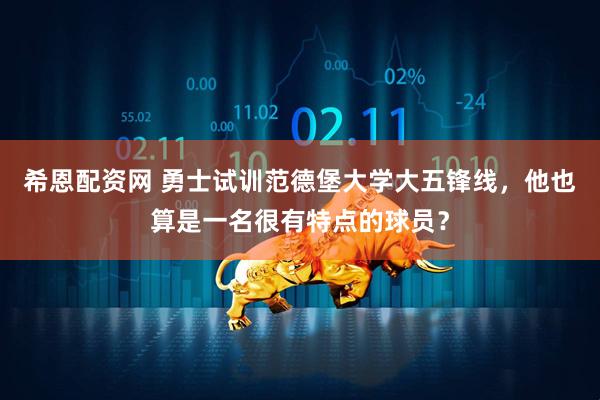 希恩配资网 勇士试训范德堡大学大五锋线，他也算是一名很有特点的球员？