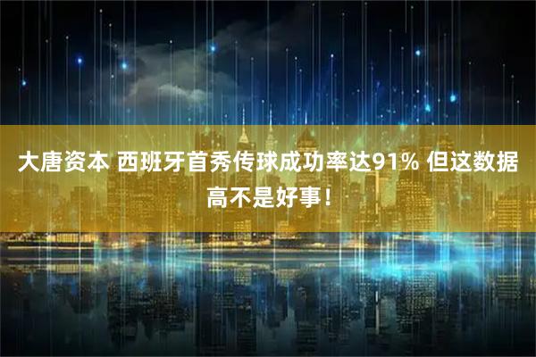 大唐资本 西班牙首秀传球成功率达91% 但这数据高不是好事！