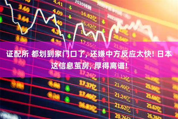 证配所 都划到家门口了, 还嫌中方反应太快! 日本这信息茧房, 厚得离谱!