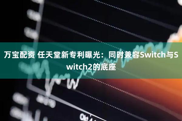 万宝配资 任天堂新专利曝光：同时兼容Switch与Switch2的底座