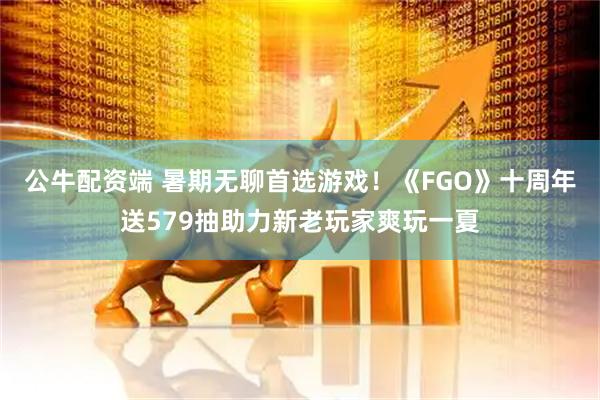 公牛配资端 暑期无聊首选游戏！《FGO》十周年送579抽助力新老玩家爽玩一夏