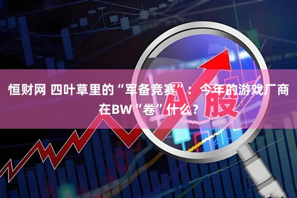 恒财网 四叶草里的“军备竞赛”：今年的游戏厂商在BW“卷”什么？