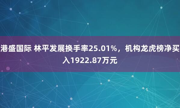 港盛国际 林平发展换手率25.01%，机构龙虎榜净买入1922.87万元
