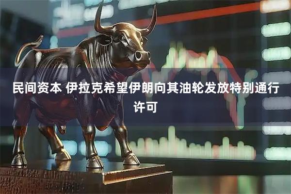 民间资本 伊拉克希望伊朗向其油轮发放特别通行许可