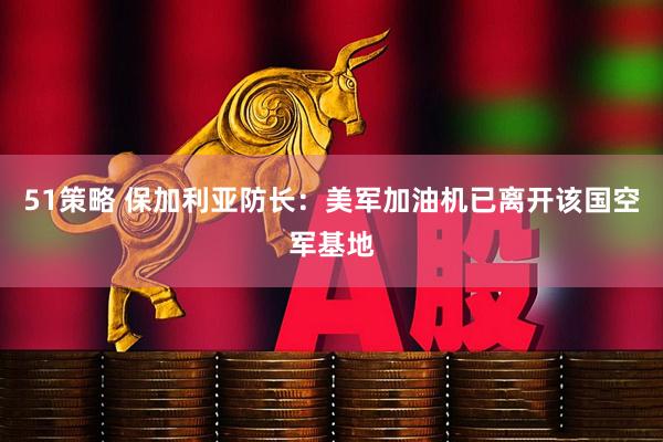 51策略 保加利亚防长：美军加油机已离开该国空军基地