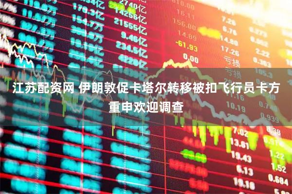 江苏配资网 伊朗敦促卡塔尔转移被扣飞行员　卡方重申欢迎调查